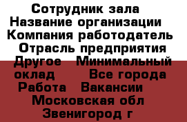 Сотрудник зала › Название организации ­ Компания-работодатель › Отрасль предприятия ­ Другое › Минимальный оклад ­ 1 - Все города Работа » Вакансии   . Московская обл.,Звенигород г.